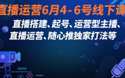 直播运营6月4-6号线下课，‬直播搭建、起号、运营型主播、直播运‬营、随心推独家打法等