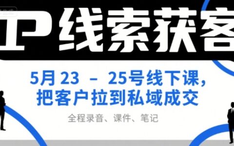 IP线索获客5月23-25号线下课，把客户拉到私域成交（录音+课件+笔记）