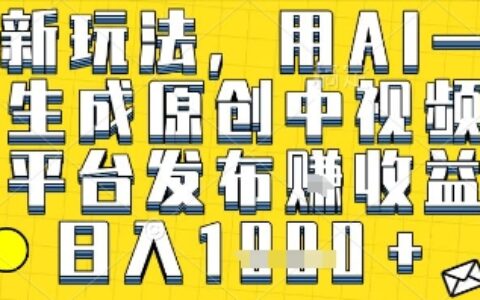 最新玩法，用AI一键生成原创中视频多平台发布挣收益，抖音快手视频号都可以，日入1k+【揭秘】