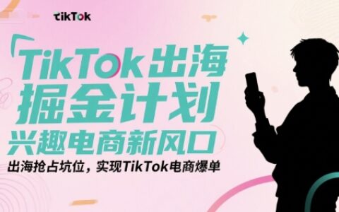 TikTok出海掘金计划，兴趣电商新风口，出海抢占坑位，实现TikTok电商爆单