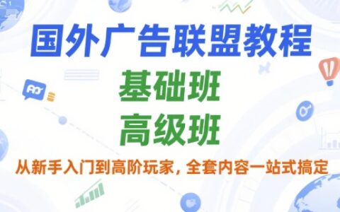 国外广告联盟教程，基础班和高级班，从新手入门到高阶玩家，全套内容一站式搞定