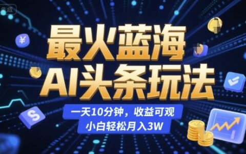 最火蓝海AI头条玩法，一天10分钟，收益可观，小白轻松月入3W【揭秘】