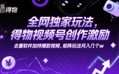 全网独家玩法，得物视频号创作激励 去重软件加持爆款视频，矩阵玩法月入几个w【揭秘】