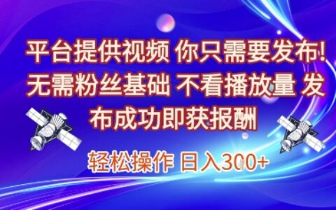 平台提供视频，你只需要发布， 无需粉丝基础，不看播放量，发布成功即获报酬，日入3张【揭秘】