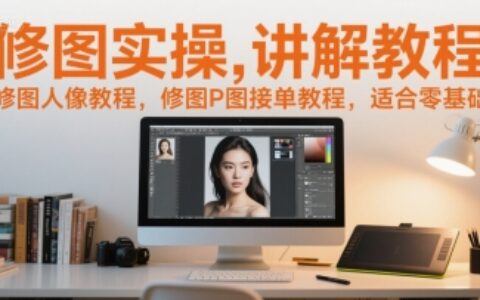 修图实操讲解教程，修图人像教程，修图P图接单教程，适合零基础
