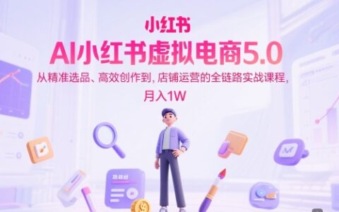 AI小红书虚拟电商5.0，从精准选品、高效创作到，店铺运营的全链路实战课程，月入1W（更新中）
