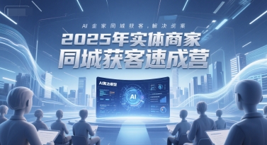 2025年实体商家同城获客速成营，同城企业AI获客全域解决方案