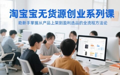 淘宝无货源创业系列课，助新手掌握从产品上架到盈利选品的全流程方法论
