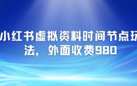 小红书虚拟资料时间节点玩法，外面收费980【附带项目教程】