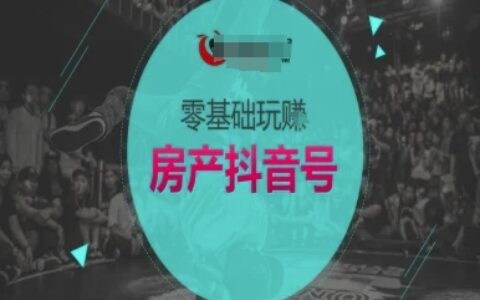 零基础玩转房产抖音号-抖音卖房教程