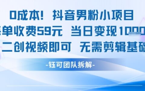 0成本，抖音男粉小项目 每单收费59元当日变现1k+ 二创视频即可无需剪辑基础