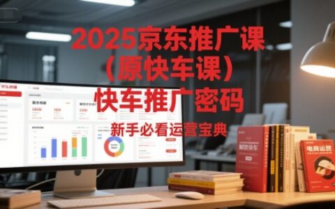 2025京东推广课（原快车课）解锁京东快车推广密码，新手必看运营宝典
