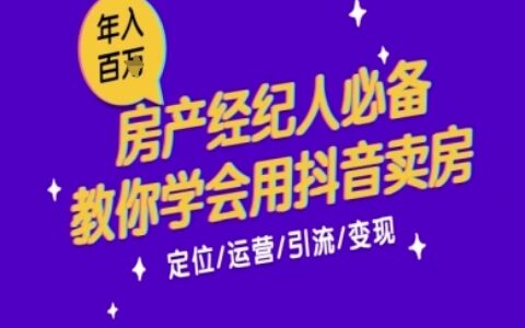 7天学会抖音卖房：从月薪5千到年入百W，新时代房产经纪人必备技能