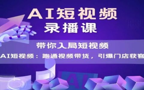 AI短视频爆款，带你入局短视频，跑通视频带货，引爆门店获客