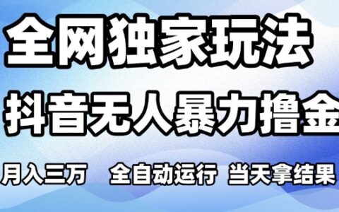 全网独家玩法，抖音无人暴力撸金，月入3W，全自动运行，当天拿结果，可矩阵【揭秘】