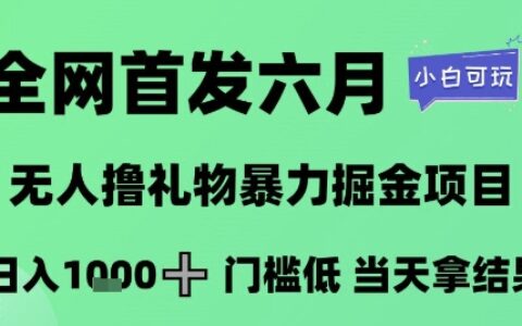 全网首发六月，无人撸礼物暴力掘金项目，日入1K+门槛低，当天拿结果，小白可玩【揭秘】