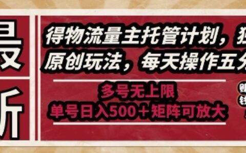 最新得物流量主托管计划，独家原创玩法，每天操作五分钟，多号无上限，单号日入5张+矩阵可放大【揭秘】