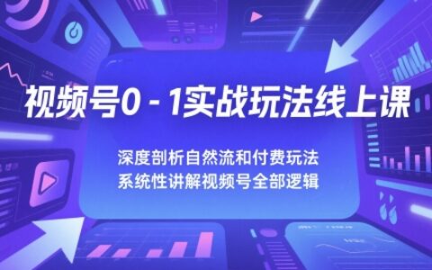 视频号0-1实战玩法线上课，深度剖析自然流和付费玩法，统性讲解视频号全部逻辑