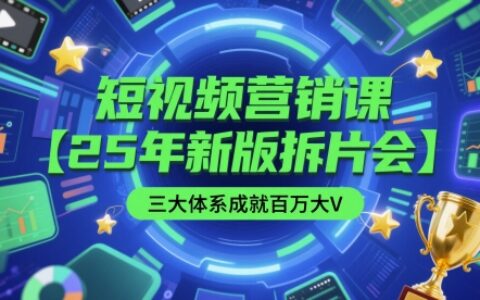 短视频营销课【25年新版拆片会】三大体系成就百万大V，包含正课、拆片会、手把手教学直播课等