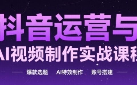 抖音运营与AI视频制作实战课程，爆款选题-AI特效制作-账号搭建