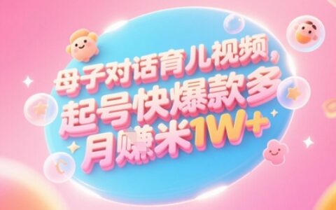 AI生成母子对话育儿类视频，起号快爆款多，小白宝妈轻松学，多渠道变现，月入1W+