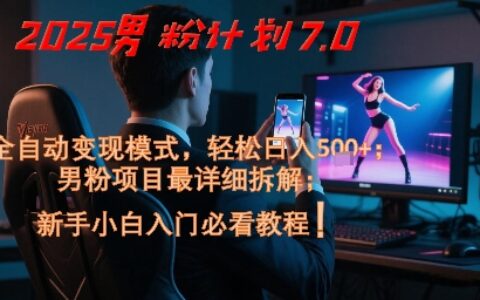 2025男粉计划7.0，全自动变现模式，轻松日入5张+，新手小白必看课程