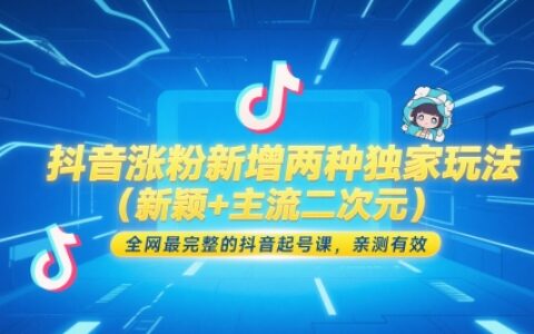 抖音涨粉新增两种独家玩法（新颖+主流二次元），全网最完整的抖音起号课，亲测有效