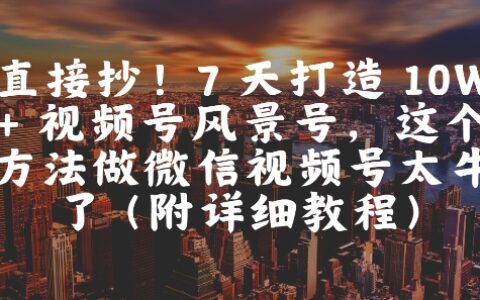 直接抄！7 天打造 10W + 视频号风景号，这个方法做微信视频号太牛了(附详细教程)