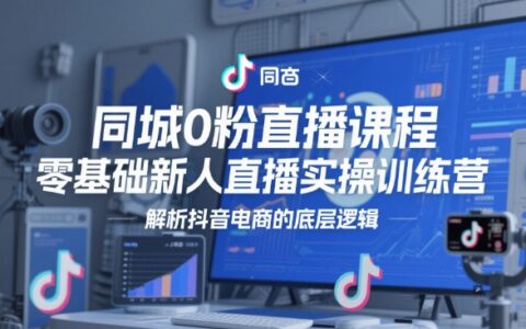 同城0粉直播课程，零基础新人直播实操训练营，解析抖音电商的底层逻辑