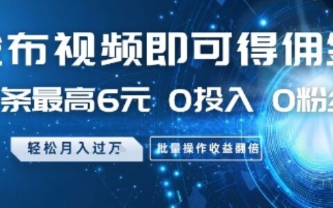 发布视频即可得佣金，一条最高6元，0投入 0粉丝  会发视频就行，月入过W，批量操作收益翻倍【揭秘】