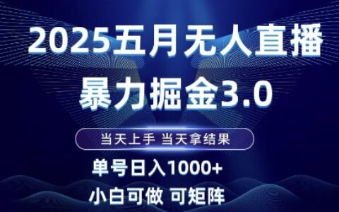 2025五月无人直播暴力掘金3.0，当天上手，当天拿结果，单号日入1k+小白可做可矩阵【揭秘】