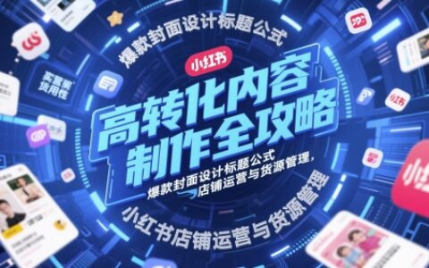 高转化内容制作全攻略，爆款封面设计标题公式，小红书店铺运营与货源管理