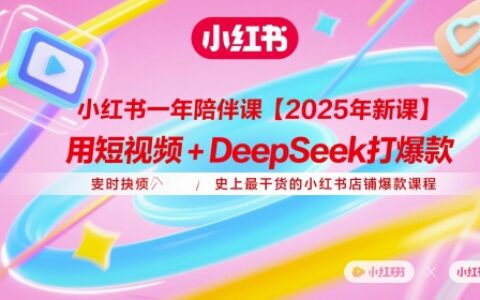 小红书一年陪伴课【2025年新课】，用短视频+deepSeek打爆款，史上最干货的小红书店铺爆款课程