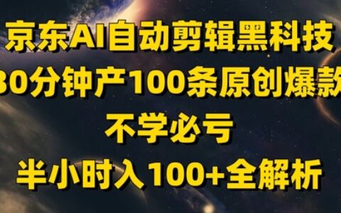 京东AI自动剪辑黑科技，30分钟产100条原创爆款，不学必亏！半小时入100+全解析