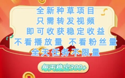 全新种草项目只需转发视频，即可收获稳定收益，不看播放量不看粉丝量，全天任务不限量，每天稳定3张【揭秘】