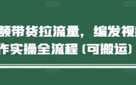 短视频带货拉流量，编发视频制作实操全流程(可搬运)
