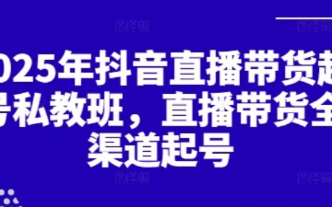 2025年抖音直播带货起号私教班，直播带货全渠道起号