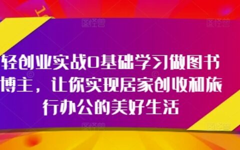 轻创业实战0基础学习做图书博主，让你实现居家创收和旅行办公的美好生活