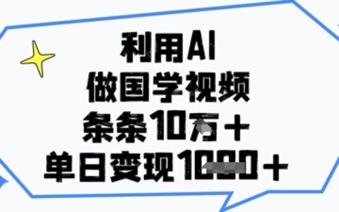 利用AI做国学视频，条条点赞10w+，单日变现1k+