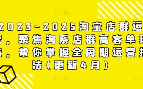 2023-2025淘宝店群运营，聚焦淘系店群高客单玩法，帮你掌握全周期运营打法(更新4月)