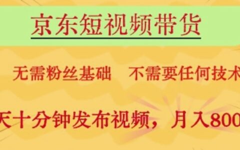京东短视频带货，无需粉丝基础，不需要任何技术，每天十分钟发布视频，月入8k【揭秘】
