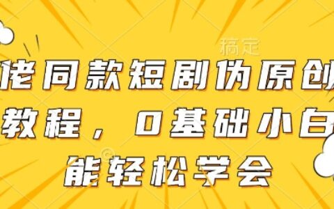 大佬同款短剧伪原创搬运方法，0基础小白也能轻松学会
