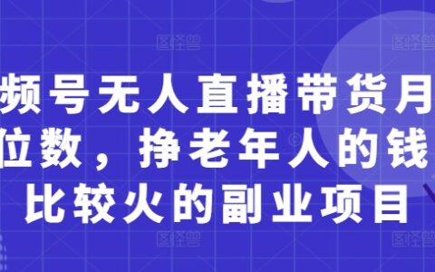 视频号无人直播带货月入5位数，挣老年人的钱，比较火的副业项目