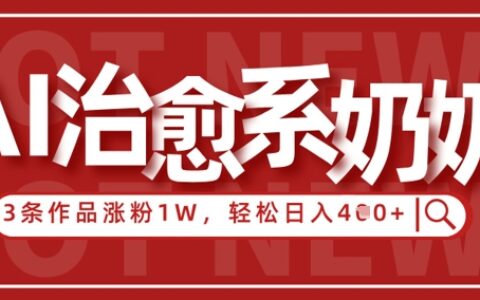 AI治愈系老奶奶情感赛道，3条作品涨粉1W+，小白轻松日入4张+