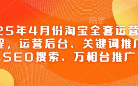 2025年4月份淘宝全套运营现场课程，运营后台、关键词推广、SEO搜索、万相台推广
