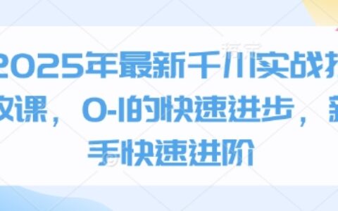 2025年最新千川实战投放课，0-1的快速进步，新手快速进阶