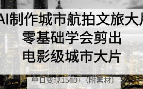 AI制作城市航拍文旅大片，零基础学会剪出电影级城市大片，单日变现多张