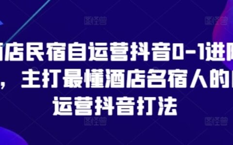 酒店民宿自运营抖音0-1进阶课，主打最懂酒店名宿人的自运营抖音打法