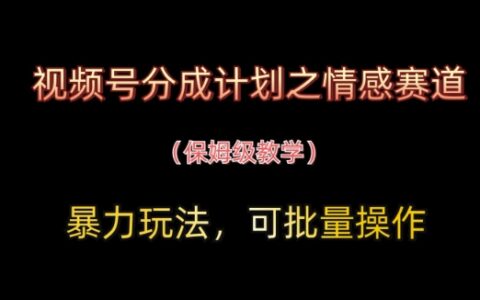 视频号分成计划之情感赛道暴力玩法，可批量操作，保姆级教学