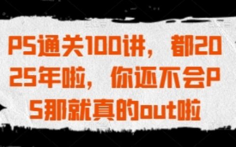 PS通关100讲，都2025年啦，你还不会PS那就真的out啦